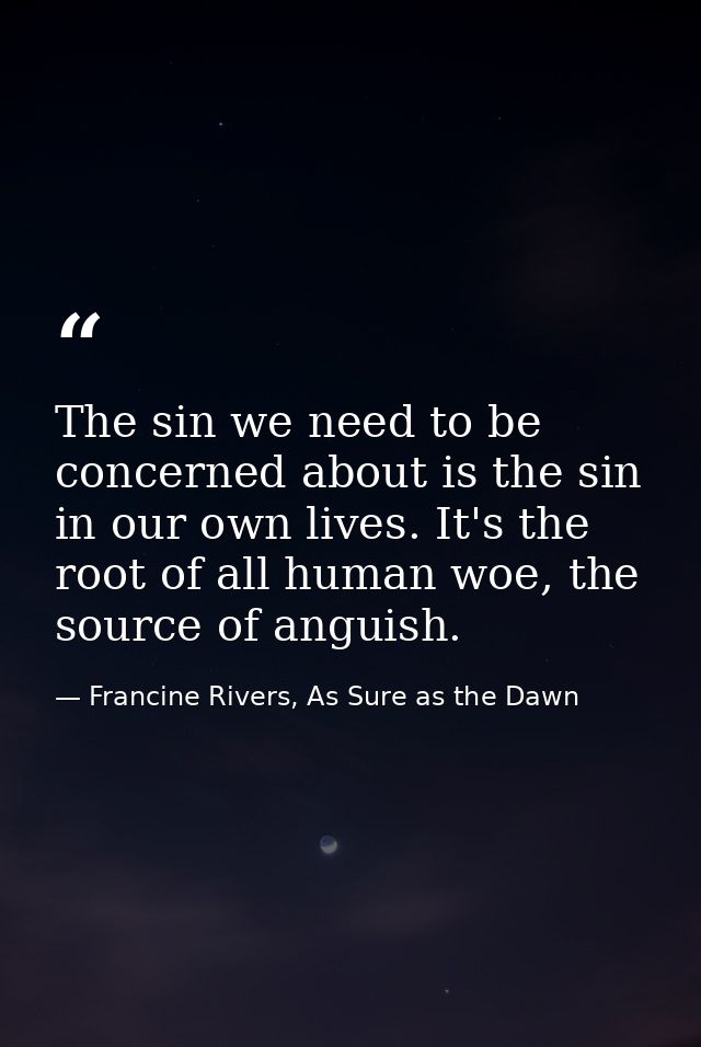 The sin we need to be concerned about is the sin in our own lives. It's the root of all human woe, the source of anguish — Francine Rivers, As Sure as the Dawn