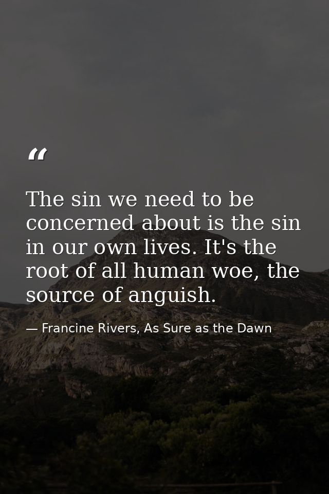 The sin we need to be concerned about is the sin in our own lives. It's the root of all human woe, the source of anguish — Francine Rivers, As Sure as the Dawn
