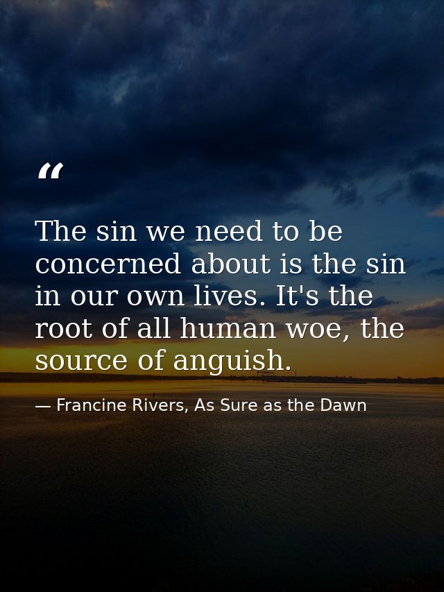 The sin we need to be concerned about is the sin in our own lives. It's the root of all human woe, the source of anguish — Francine Rivers, As Sure as the Dawn