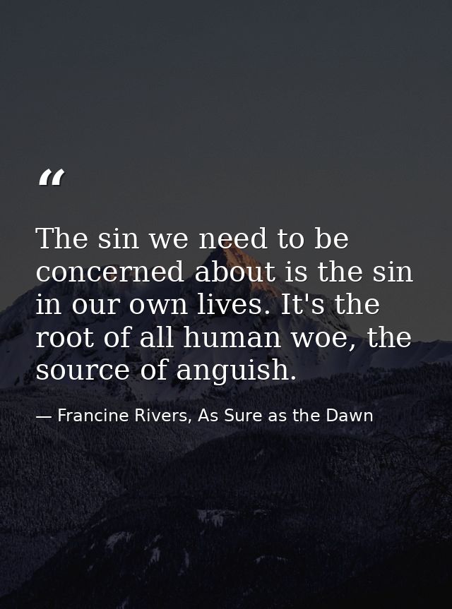The sin we need to be concerned about is the sin in our own lives. It's the root of all human woe, the source of anguish — Francine Rivers, As Sure as the Dawn