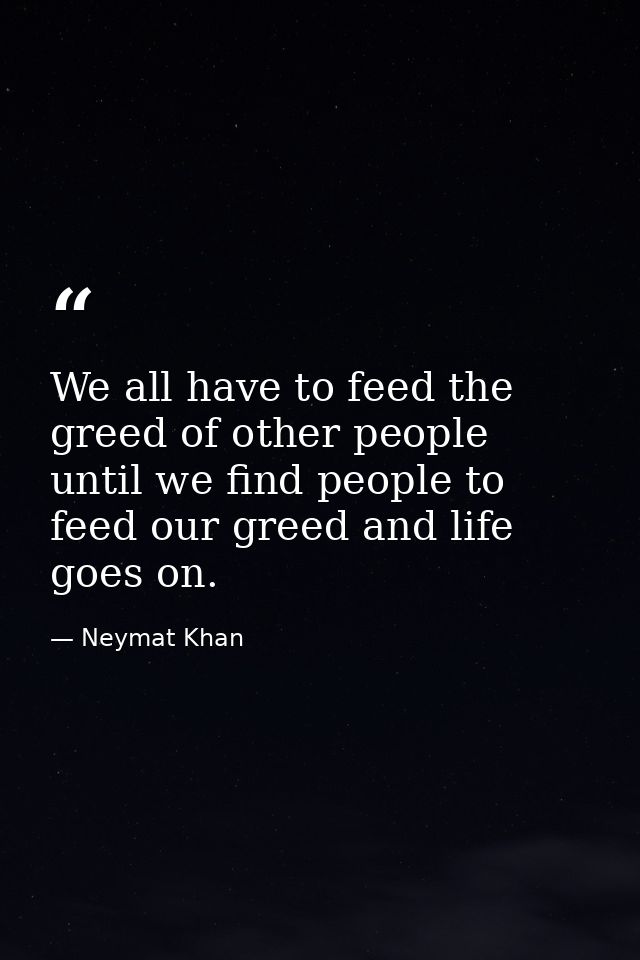 We all have to feed the greed of other people until we find people to feed our greed and life goes on. — Neymat Khan