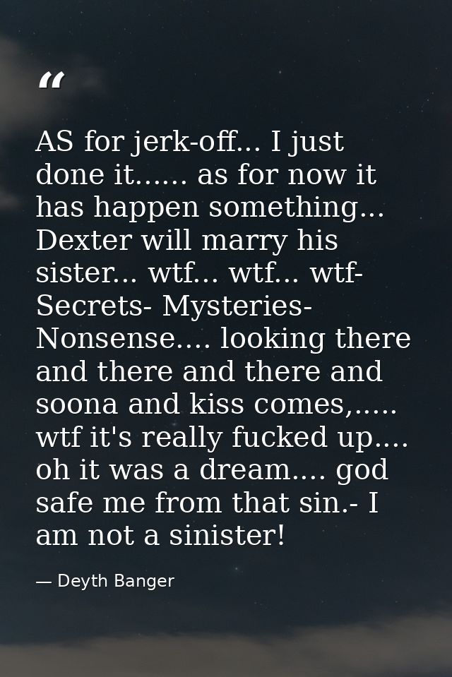 AS for jerk-off... I just done it...... as for now it has happen something... Dexter will marry his sister... wtf... wtf — Deyth Banger