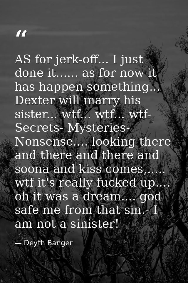 AS for jerk-off... I just done it...... as for now it has happen something... Dexter will marry his sister... wtf... wtf — Deyth Banger