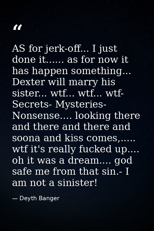 AS for jerk-off... I just done it...... as for now it has happen something... Dexter will marry his sister... wtf... wtf — Deyth Banger