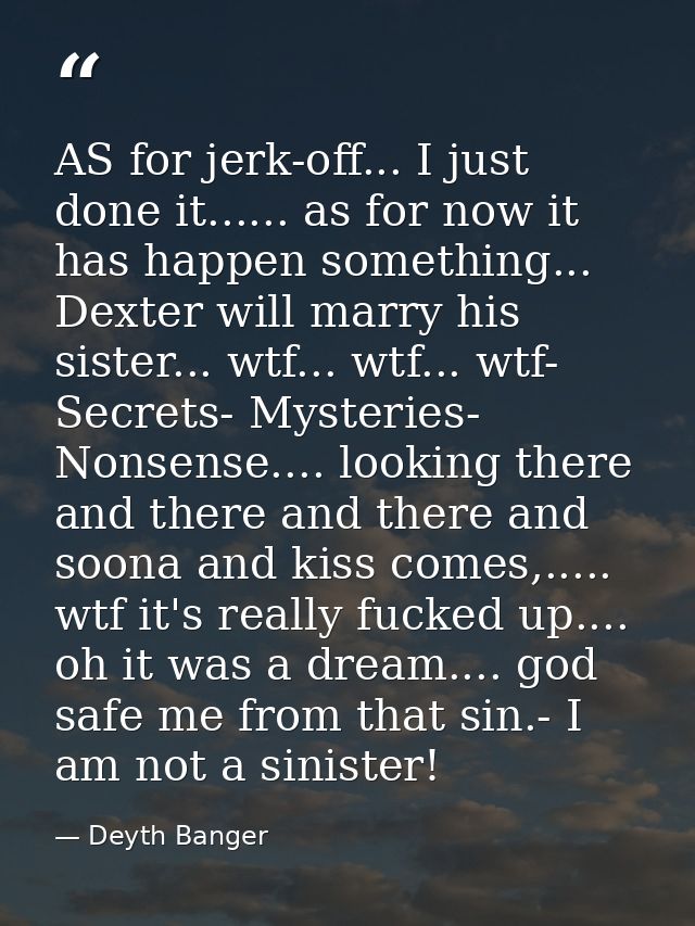 AS for jerk-off... I just done it...... as for now it has happen something... Dexter will marry his sister... wtf... wtf — Deyth Banger