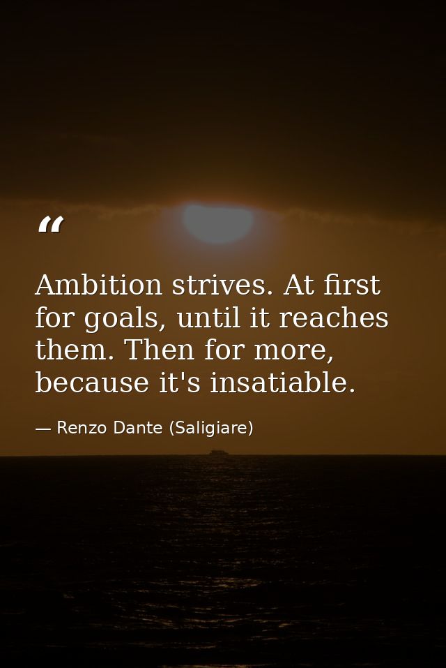 Ambition strives. At first for goals, until it reaches them. Then for more, because it's insatiable. — Renzo Dante (Saligiare)