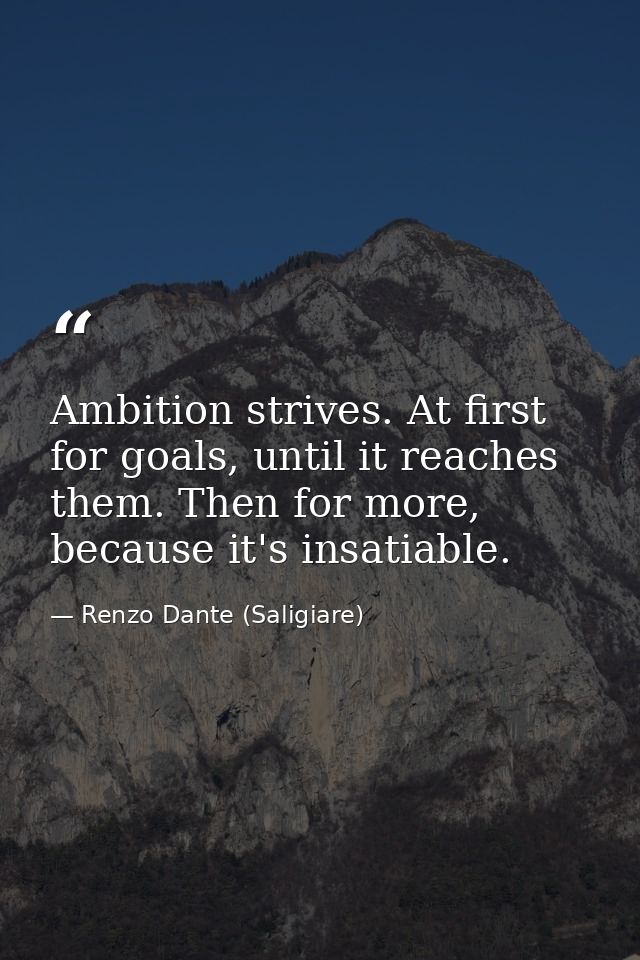Ambition strives. At first for goals, until it reaches them. Then for more, because it's insatiable. — Renzo Dante (Saligiare)