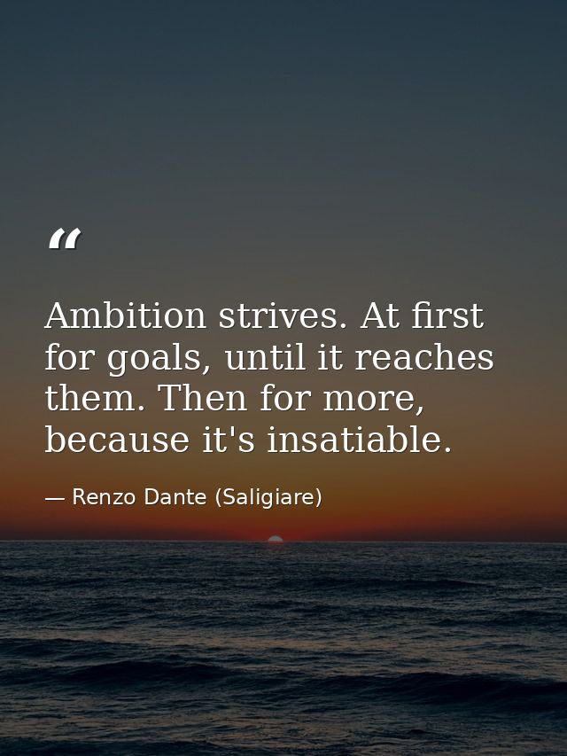 Ambition strives. At first for goals, until it reaches them. Then for more, because it's insatiable. — Renzo Dante (Saligiare)