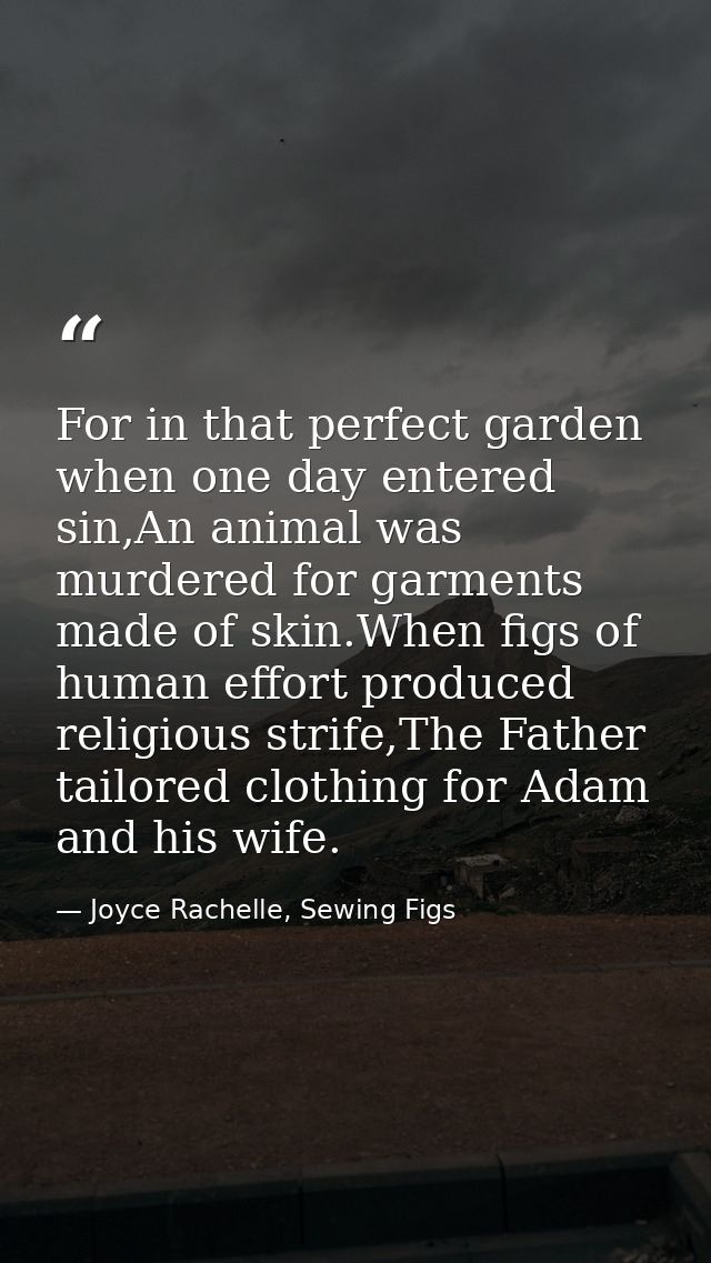 For in that perfect garden when one day entered sin,An animal was murdered for garments made of skin.When figs of human  — Joyce Rachelle, Sewing Figs