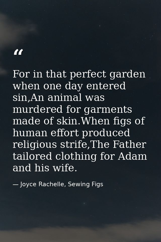 For in that perfect garden when one day entered sin,An animal was murdered for garments made of skin.When figs of human  — Joyce Rachelle, Sewing Figs
