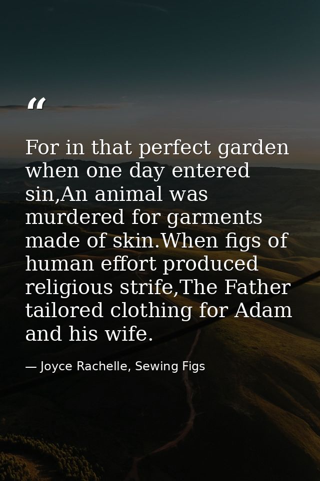 For in that perfect garden when one day entered sin,An animal was murdered for garments made of skin.When figs of human  — Joyce Rachelle, Sewing Figs