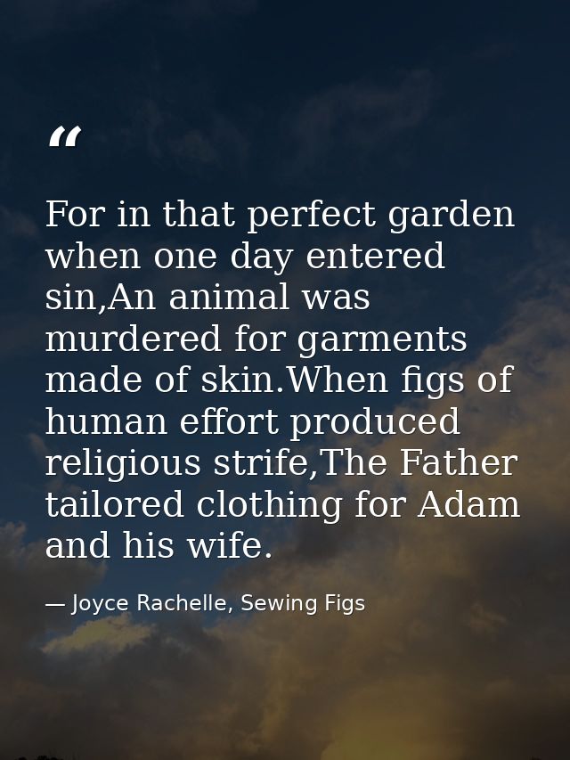 For in that perfect garden when one day entered sin,An animal was murdered for garments made of skin.When figs of human  — Joyce Rachelle, Sewing Figs