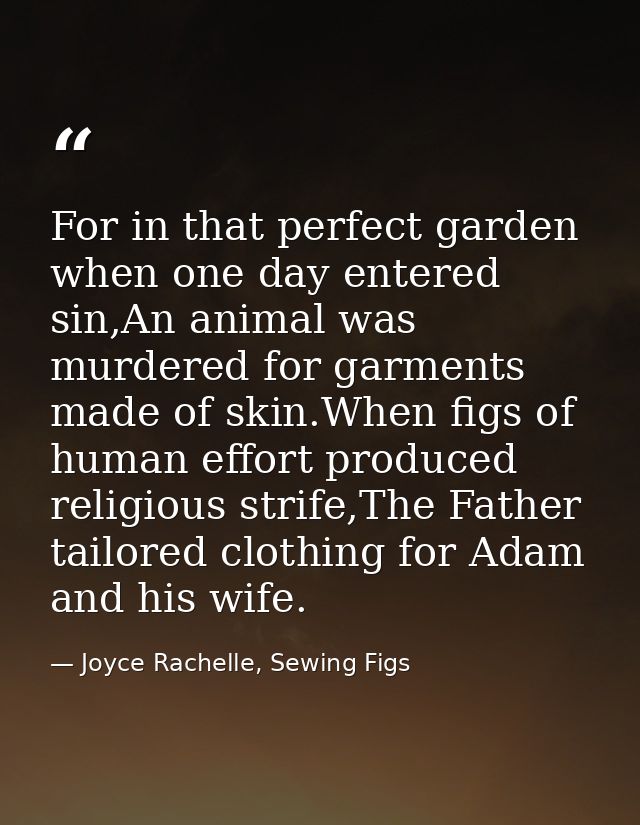 For in that perfect garden when one day entered sin,An animal was murdered for garments made of skin.When figs of human  — Joyce Rachelle, Sewing Figs