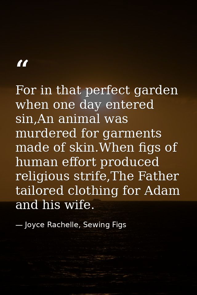 For in that perfect garden when one day entered sin,An animal was murdered for garments made of skin.When figs of human  — Joyce Rachelle, Sewing Figs