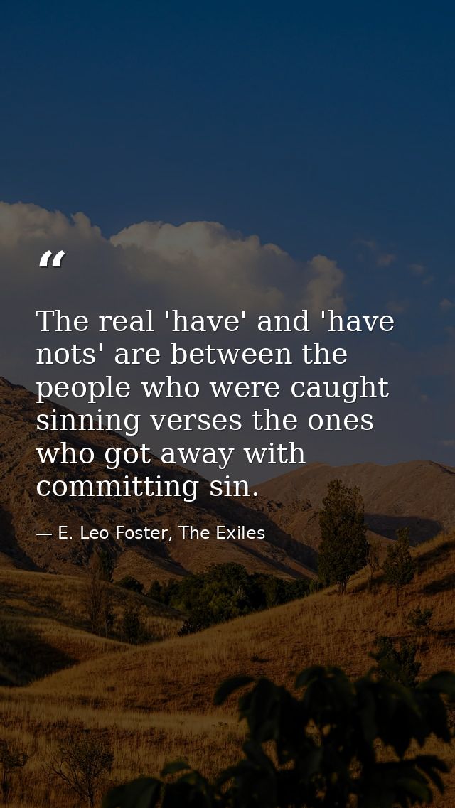 The real 'have' and 'have nots' are between the people who were caught sinning verses the ones who got away with committ — E. Leo Foster, The Exiles