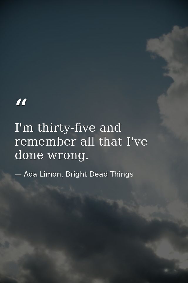 I'm thirty-five and remember all that I've done wrong. — Ada Limon, Bright Dead Things