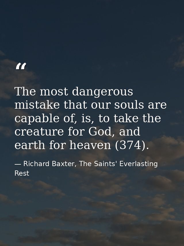 The most dangerous mistake that our souls are capable of, is, to take the creature for God, and earth for heaven (374). — Richard Baxter, The Saints' Everlasting Rest