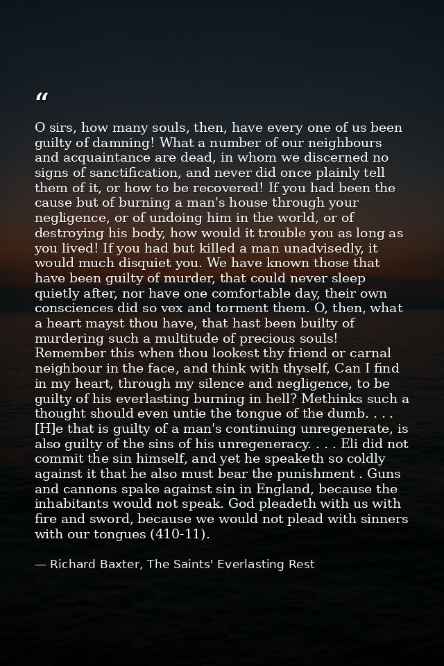 O sirs, how many souls, then, have every one of us been guilty of damning! What a number of our neighbours and acquainta — Richard Baxter, The Saints' Everlasting Rest