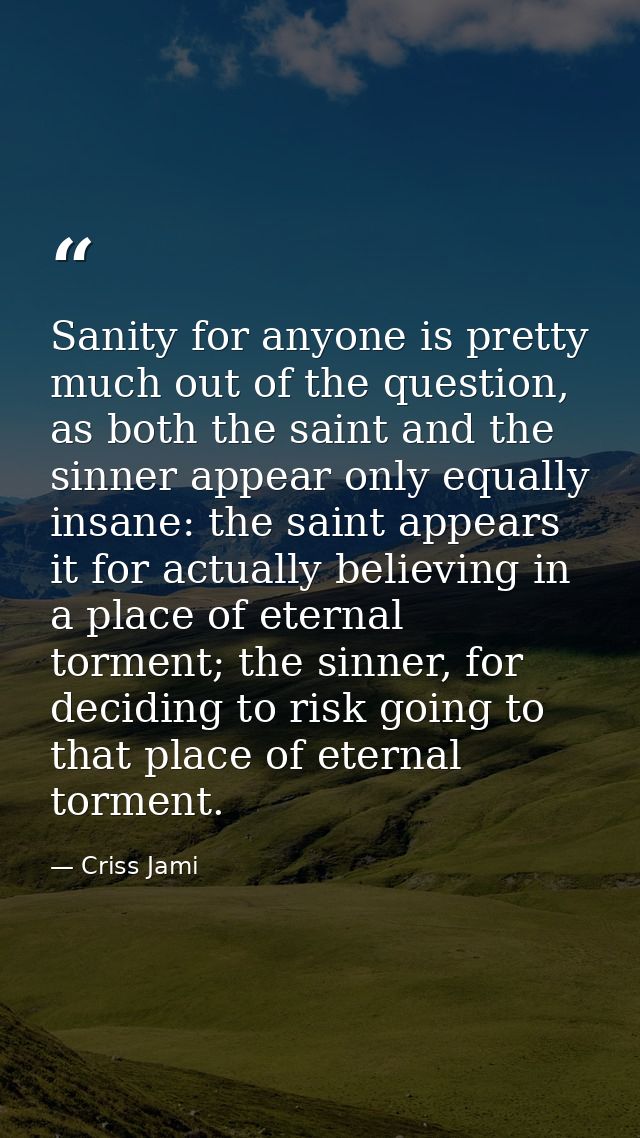 Sanity for anyone is pretty much out of the question, as both the saint and the sinner appear only equally insane: the s — Criss Jami