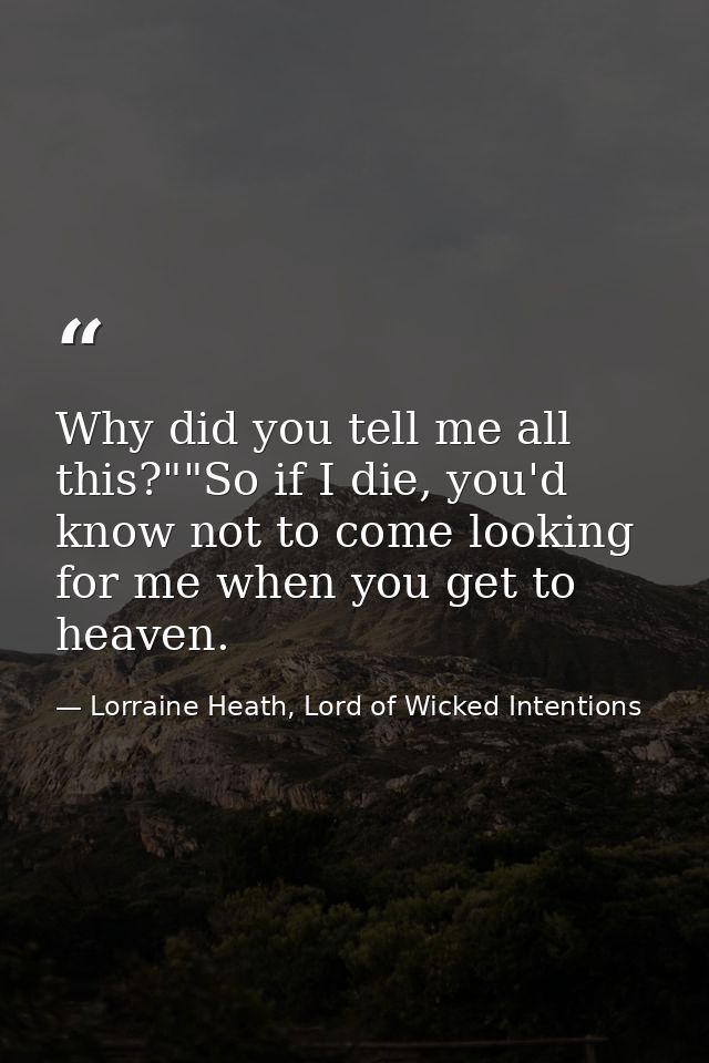 Why did you tell me all this?""So if I die, you'd know not to come looking for me when you get to heaven. — Lorraine Heath, Lord of Wicked Intentions