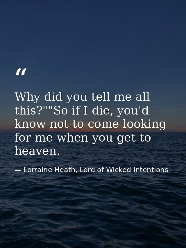 Why did you tell me all this?""So if I die, you'd know not to come looking for me when you get to heaven. — Lorraine Heath, Lord of Wicked Intentions
