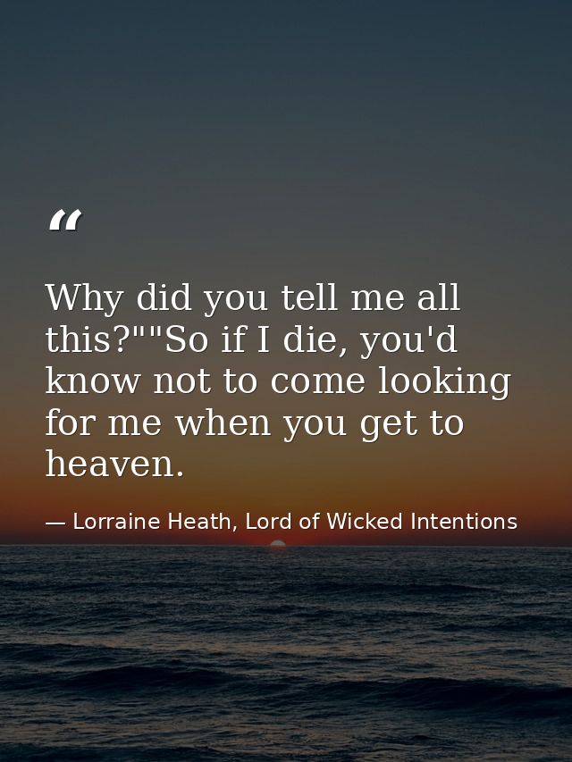 Why did you tell me all this?""So if I die, you'd know not to come looking for me when you get to heaven. — Lorraine Heath, Lord of Wicked Intentions
