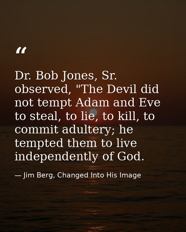 Dr. Bob Jones, Sr. observed, "The Devil did not tempt Adam and Eve to steal, to lie, to kill, to commit adultery; he tem — Jim Berg, Changed Into His Image
