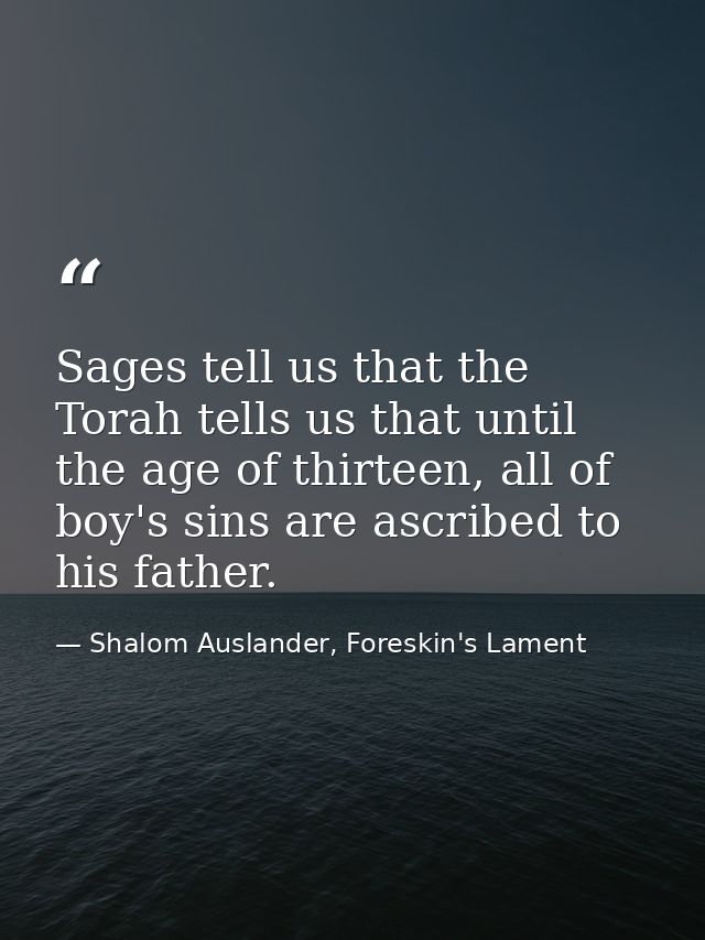Sages tell us that the Torah tells us that until the age of thirteen, all of boy's sins are ascribed to his father. — Shalom Auslander, Foreskin's Lament