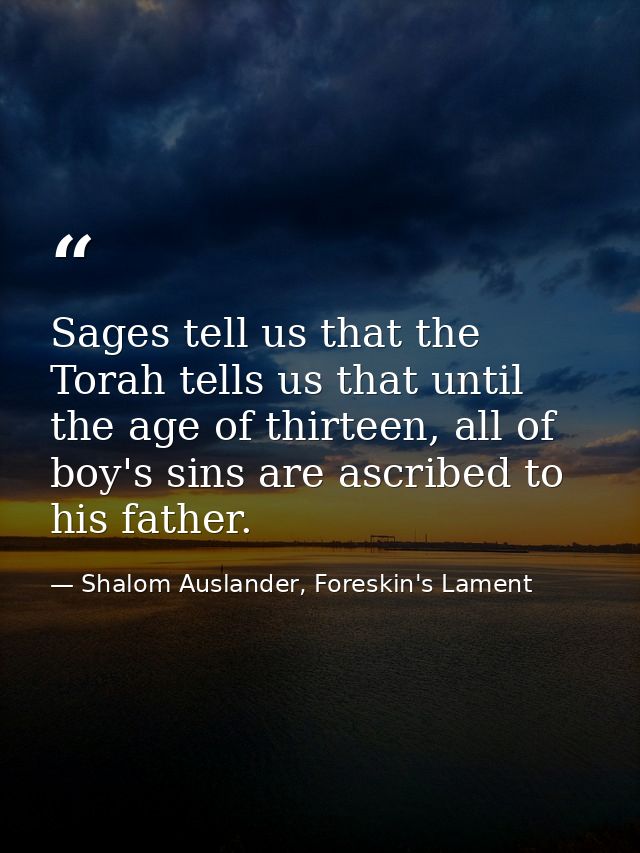 Sages tell us that the Torah tells us that until the age of thirteen, all of boy's sins are ascribed to his father. — Shalom Auslander, Foreskin's Lament