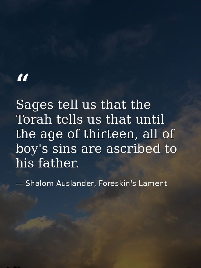 Sages tell us that the Torah tells us that until the age of thirteen, all of boy's sins are ascribed to his father. — Shalom Auslander, Foreskin's Lament