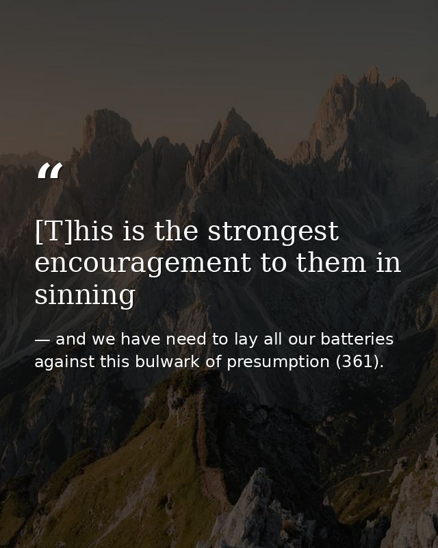 [T]his is the strongest encouragement to them in sinning — and we have need to lay all our batteries against this bulwark of presumption (361).