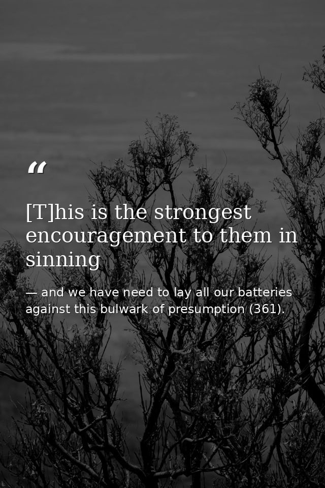 [T]his is the strongest encouragement to them in sinning — and we have need to lay all our batteries against this bulwark of presumption (361).