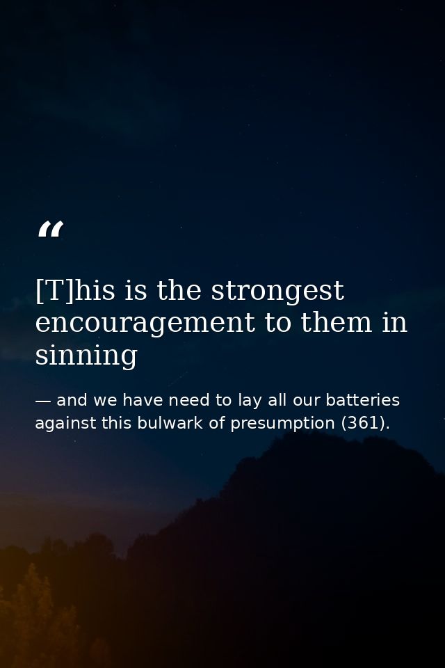 [T]his is the strongest encouragement to them in sinning — and we have need to lay all our batteries against this bulwark of presumption (361).
