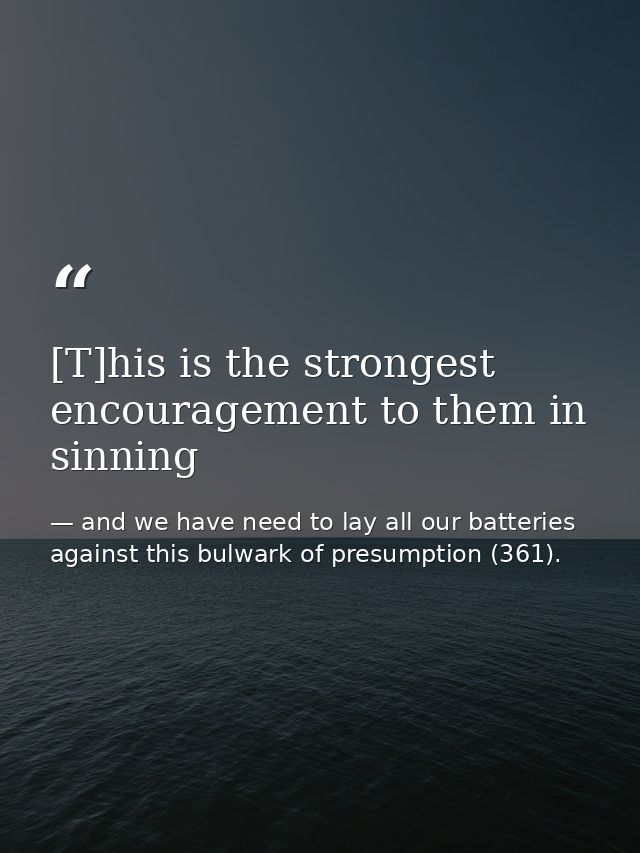 [T]his is the strongest encouragement to them in sinning — and we have need to lay all our batteries against this bulwark of presumption (361).