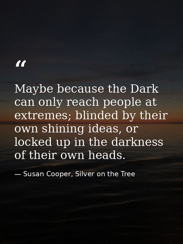 Maybe because the Dark can only reach people at extremes; blinded by their own shining ideas, or locked up in the darkne — Susan Cooper, Silver on the Tree