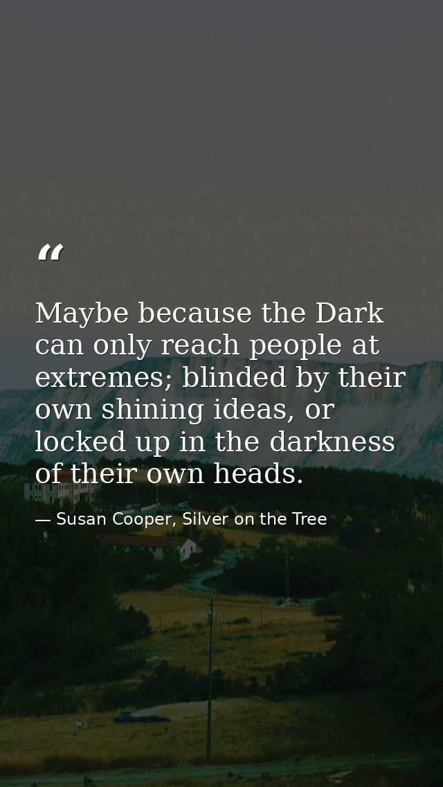 Maybe because the Dark can only reach people at extremes; blinded by their own shining ideas, or locked up in the darkne — Susan Cooper, Silver on the Tree