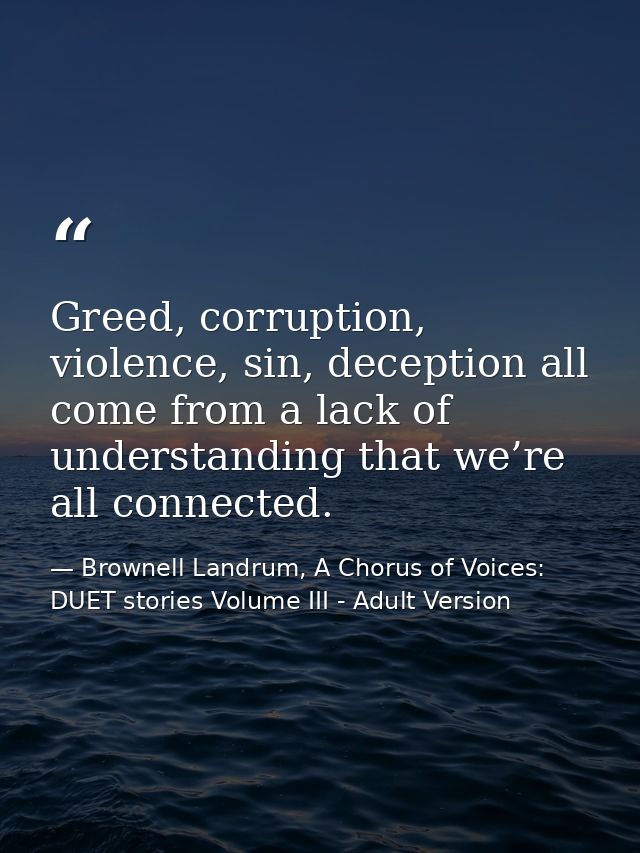 Greed, corruption, violence, sin, deception all come from a lack of understanding that we’re all connected. — Brownell Landrum, A Chorus of Voices: DUET stories Volume III - Adult Version