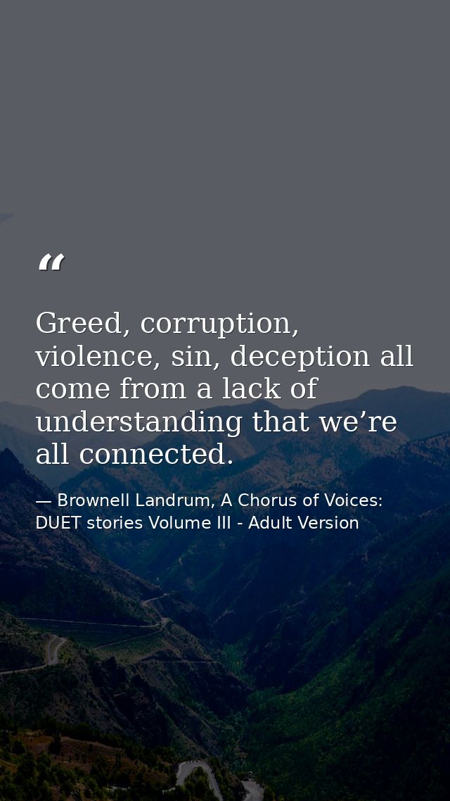 Greed, corruption, violence, sin, deception all come from a lack of understanding that we’re all connected. — Brownell Landrum, A Chorus of Voices: DUET stories Volume III - Adult Version
