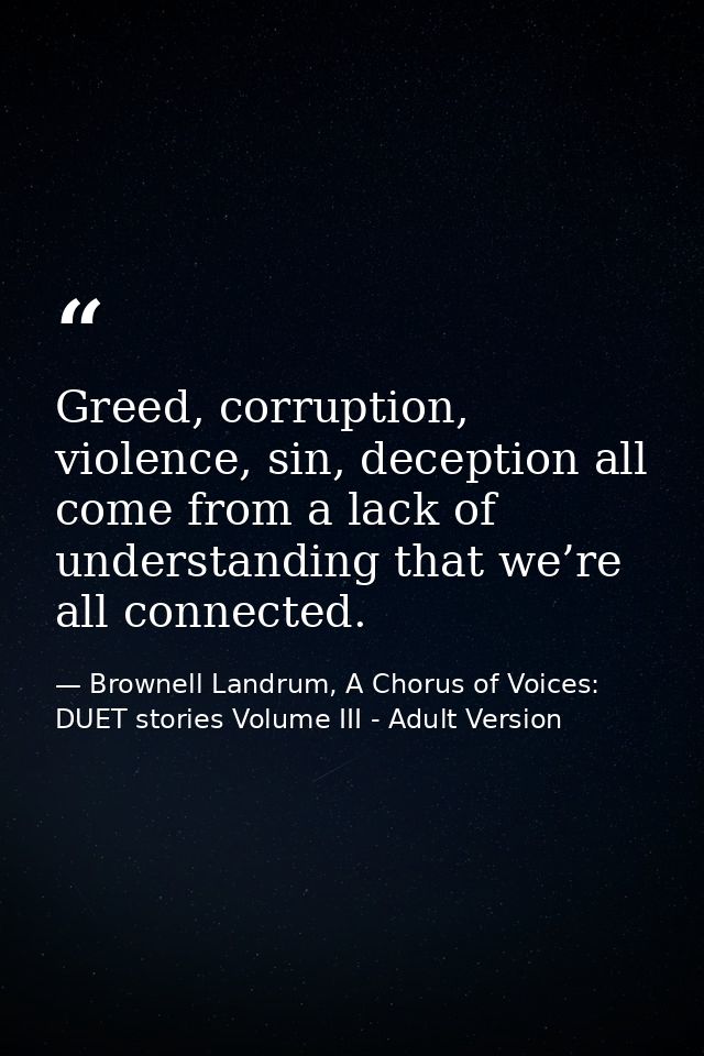 Greed, corruption, violence, sin, deception all come from a lack of understanding that we’re all connected. — Brownell Landrum, A Chorus of Voices: DUET stories Volume III - Adult Version