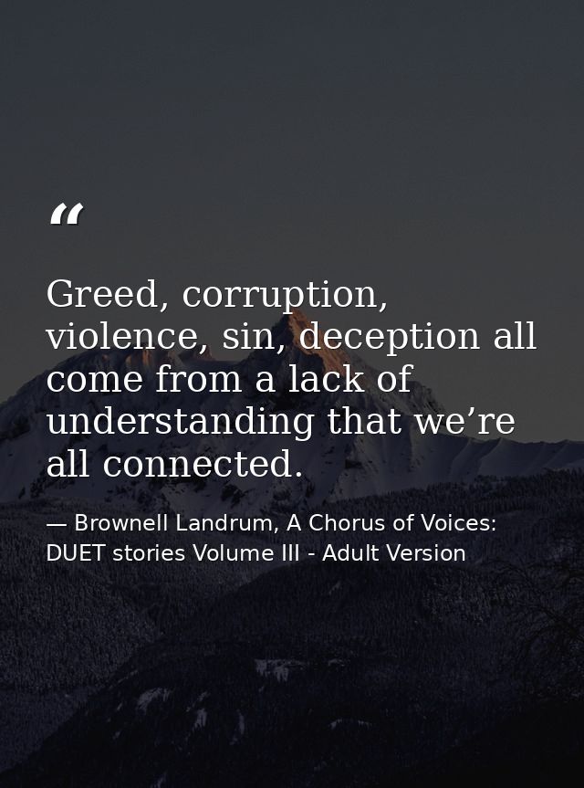 Greed, corruption, violence, sin, deception all come from a lack of understanding that we’re all connected. — Brownell Landrum, A Chorus of Voices: DUET stories Volume III - Adult Version