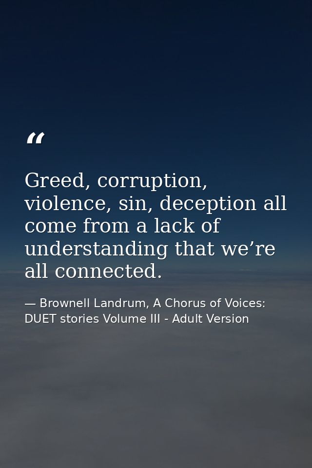 Greed, corruption, violence, sin, deception all come from a lack of understanding that we’re all connected. — Brownell Landrum, A Chorus of Voices: DUET stories Volume III - Adult Version