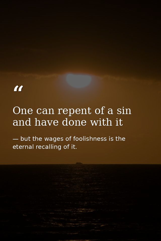 One can repent of a sin and have done with it — but the wages of foolishness is the eternal recalling of it.