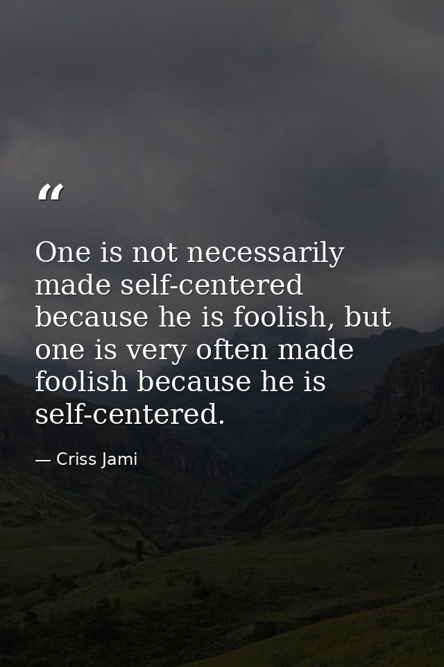 One is not necessarily made self-centered because he is foolish, but one is very often made foolish because he is self-c — Criss Jami