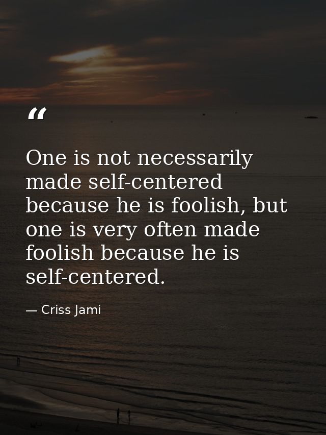 One is not necessarily made self-centered because he is foolish, but one is very often made foolish because he is self-c — Criss Jami