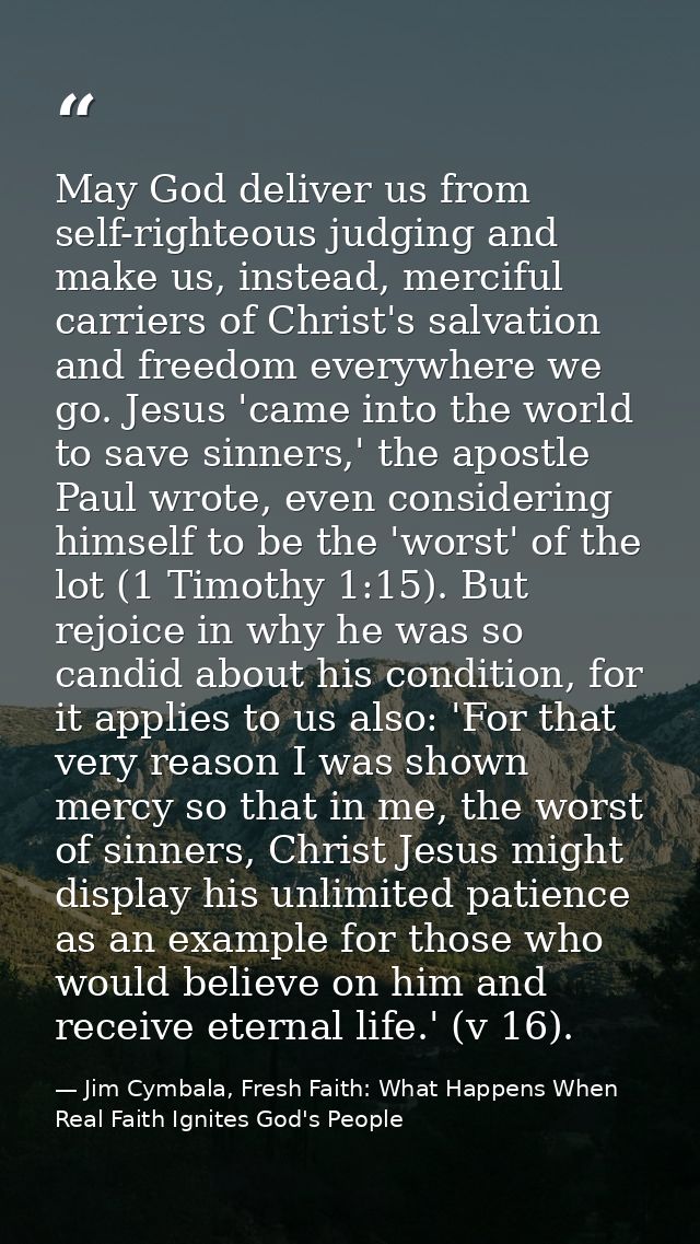 May God deliver us from self-righteous judging and make us, instead, merciful carriers of Christ's salvation and freedom — Jim Cymbala, Fresh Faith: What Happens When Real Faith Ignites God's People