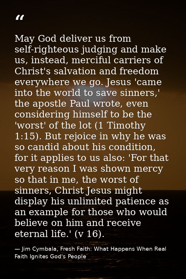 May God deliver us from self-righteous judging and make us, instead, merciful carriers of Christ's salvation and freedom — Jim Cymbala, Fresh Faith: What Happens When Real Faith Ignites God's People