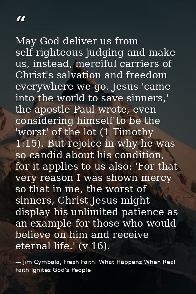 May God deliver us from self-righteous judging and make us, instead, merciful carriers of Christ's salvation and freedom — Jim Cymbala, Fresh Faith: What Happens When Real Faith Ignites God's People