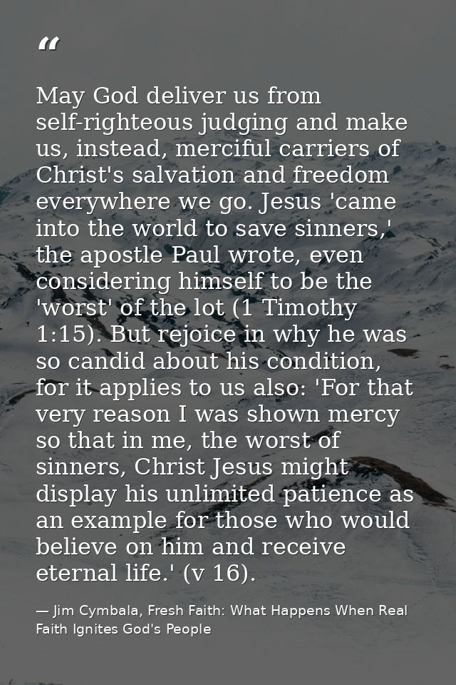 May God deliver us from self-righteous judging and make us, instead, merciful carriers of Christ's salvation and freedom — Jim Cymbala, Fresh Faith: What Happens When Real Faith Ignites God's People