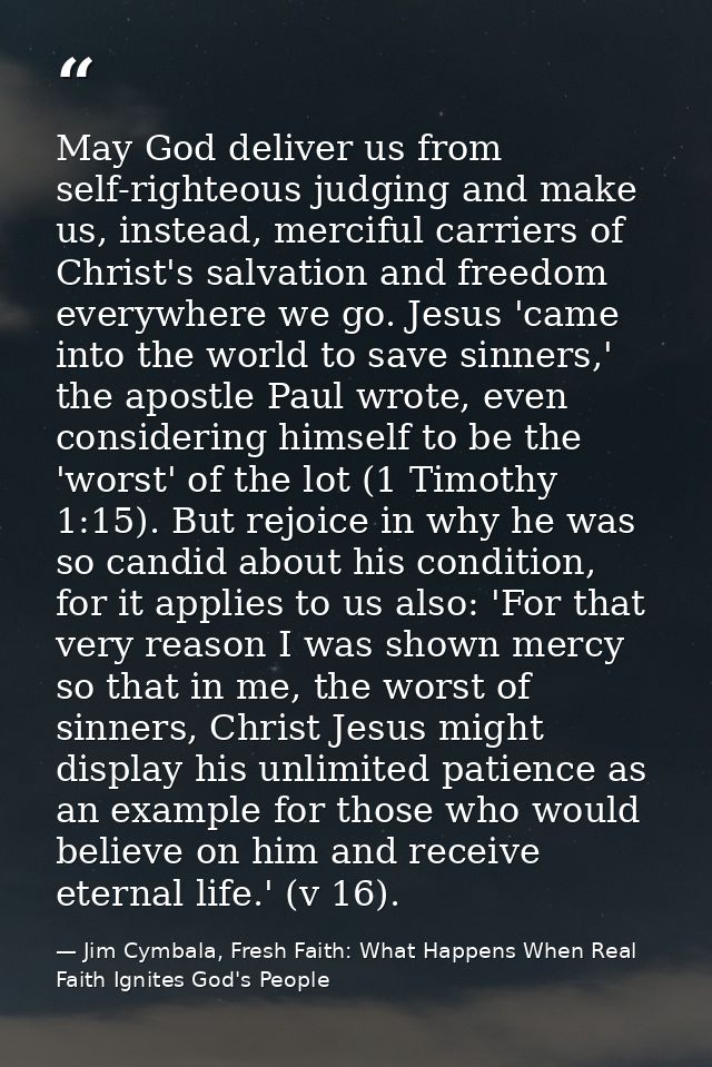 May God deliver us from self-righteous judging and make us, instead, merciful carriers of Christ's salvation and freedom — Jim Cymbala, Fresh Faith: What Happens When Real Faith Ignites God's People