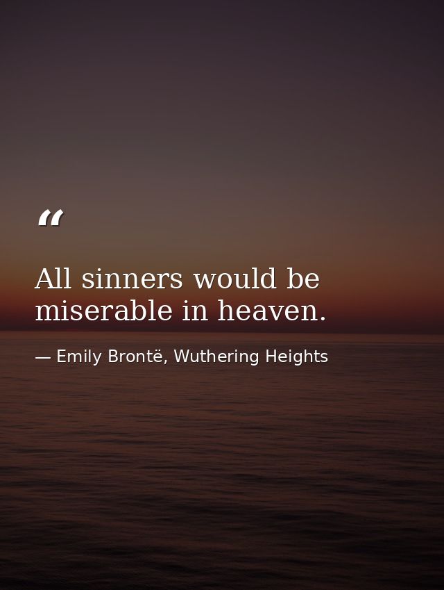 All sinners would be miserable in heaven. — Emily Brontë, Wuthering Heights